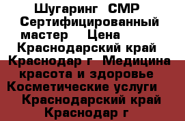 Шугаринг. СМР. Сертифицированный мастер! › Цена ­ 200 - Краснодарский край, Краснодар г. Медицина, красота и здоровье » Косметические услуги   . Краснодарский край,Краснодар г.